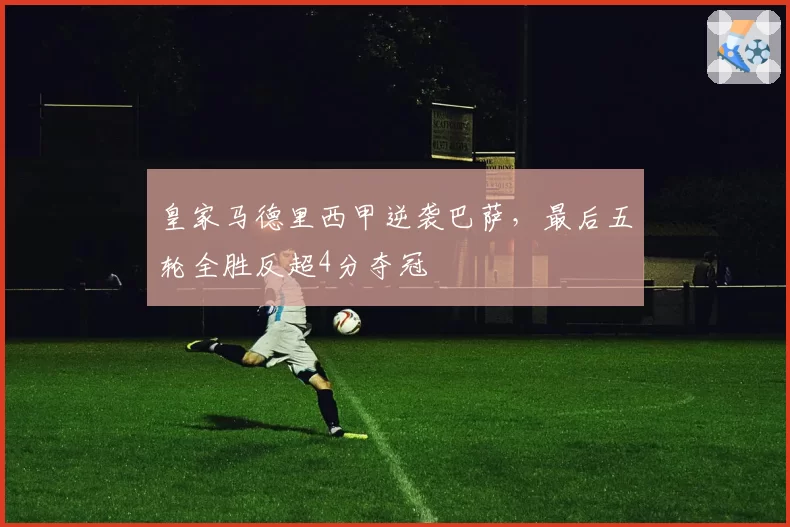 皇家马德里西甲逆袭巴萨,最后五轮全胜反超4分夺冠