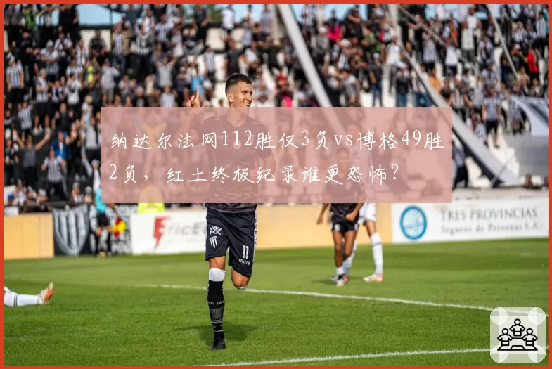 纳达尔法网112胜仅3负vs博格49胜2负，红土终极纪录谁更恐怖？