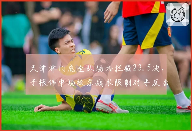 天津津门虎全队场均拦截23.5次，于根伟中场绞杀战术限制对手反击