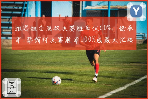 雅思组合混双决赛胜率仅60%,徐承宰_蔡侑玎决赛胜率100%成最大拦路虎