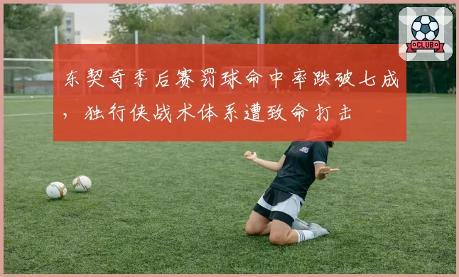东契奇季后赛罚球命中率跌破七成,独行侠战术体系遭致命打击