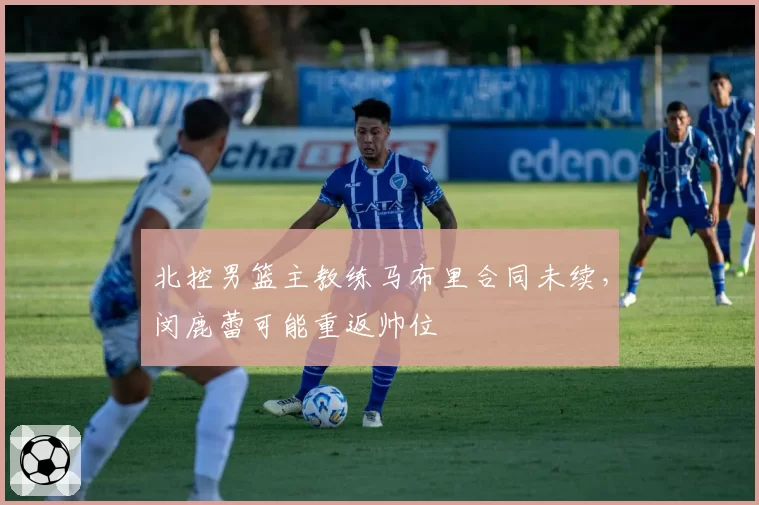 北控男篮主教练马布里合同未续，闵鹿蕾可能重返帅位