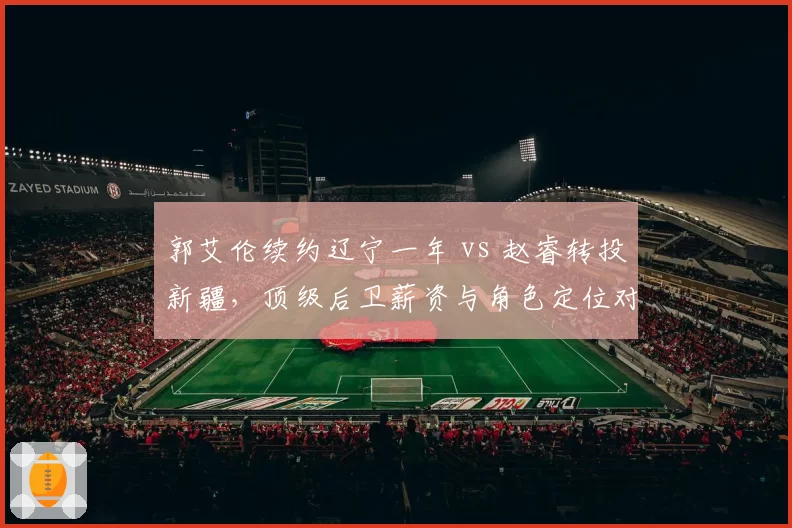 郭艾伦续约辽宁一年 vs 赵睿转投新疆,顶级后卫薪资与角色定位对比