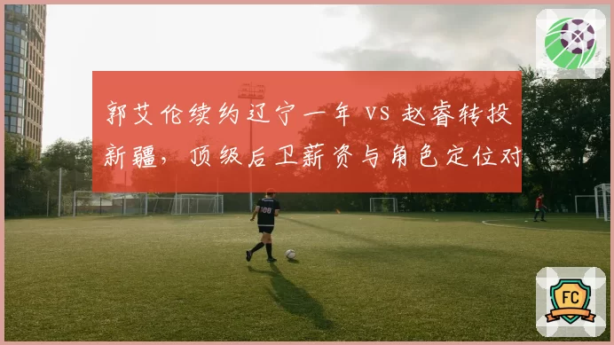 郭艾伦续约辽宁一年 vs 赵睿转投新疆,顶级后卫薪资与角色定位对比