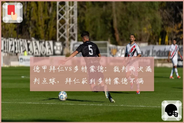 德甲拜仁vs多特蒙德:裁判两次漏判点球,拜仁获利多特蒙德不满