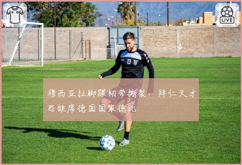 穆西亚拉脚踝韧带撕裂,拜仁天才恐缺席德国国家德比