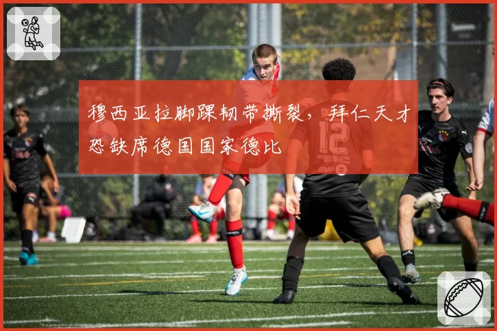 穆西亚拉脚踝韧带撕裂，拜仁天才恐缺席德国国家德比
