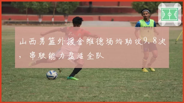 山西男篮外援舍维德场均助攻9.8次，串联能力盘活全队