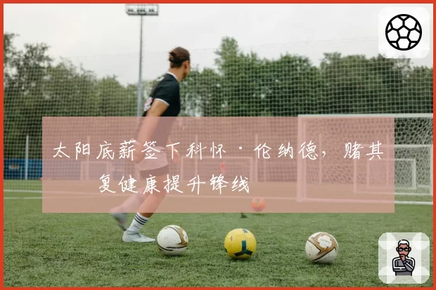 太阳底薪签下科怀·伦纳德,赌其恢复健康提升锋线