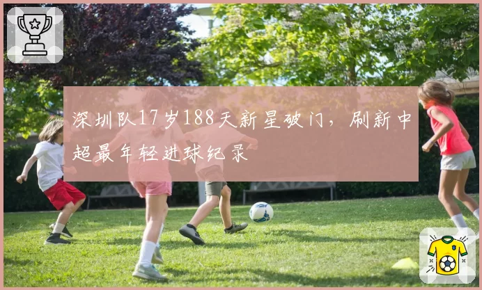 深圳队17岁188天新星破门,刷新中超最年轻进球纪录