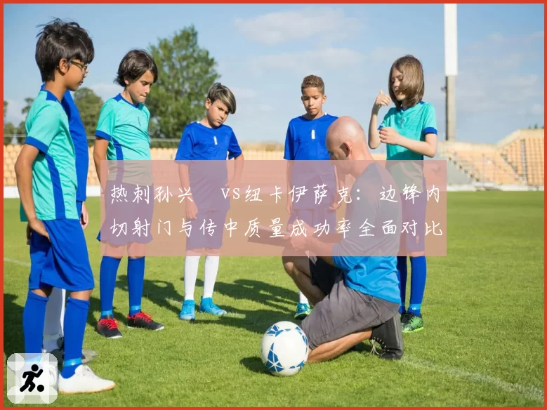 热刺孙兴慜vs纽卡伊萨克:边锋内切射门与传中质量成功率全面对比