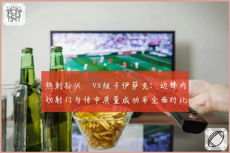 热刺孙兴慜vs纽卡伊萨克:边锋内切射门与传中质量成功率全面对比