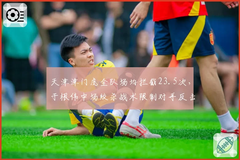 天津津门虎全队场均拦截23.5次,于根伟中场绞杀战术限制对手反击