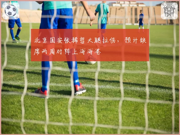 北京国安张稀哲大腿拉伤，预计缺席两周对阵上海海港