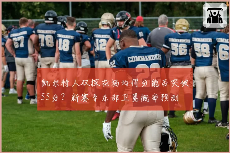凯尔特人双探花场均得分能否突破55分?新赛季东部卫冕概率预测
