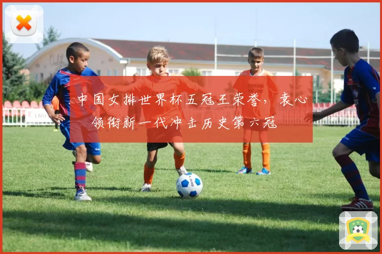 中国女排世界杯五冠王荣誉,袁心玥领衔新一代冲击历史第六冠