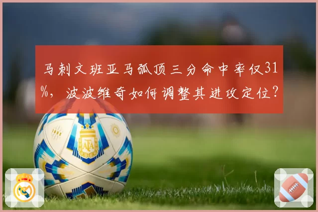 马刺文班亚马弧顶三分命中率仅31%,波波维奇如何调整其进攻定位?