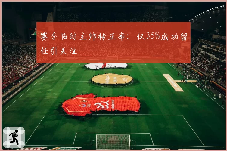 赛季临时主帅转正率：仅35%成功留任引关注