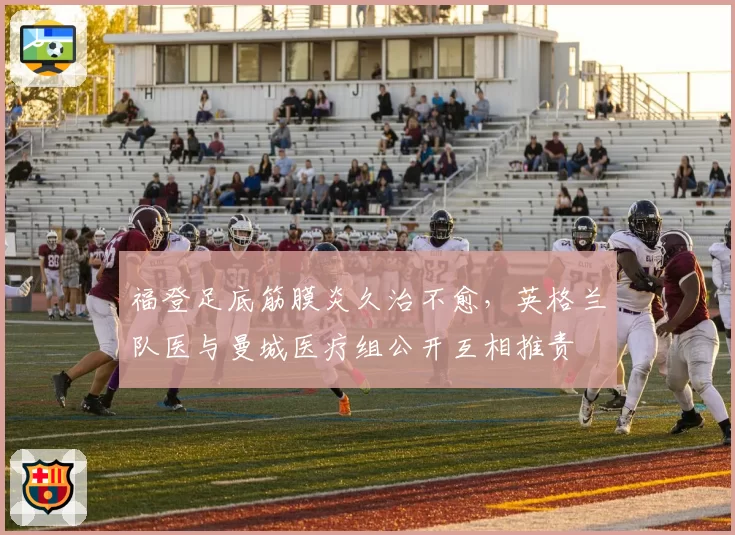 福登足底筋膜炎久治不愈,英格兰队医与曼城医疗组公开互相推责