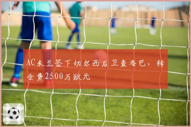 AC米兰签下切尔西后卫查洛巴，转会费2500万欧元
