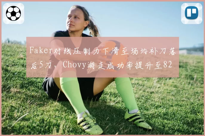 Faker对线压制力下滑至场均补刀落后5刀,Chovy游走成功率提升至82%已非当年吴下阿蒙