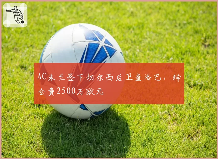AC米兰签下切尔西后卫查洛巴,转会费2500万欧元