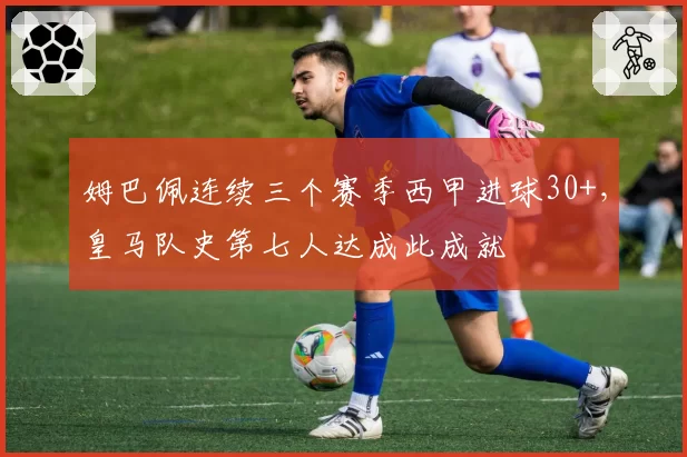 姆巴佩连续三个赛季西甲进球30+,皇马队史第七人达成此成就