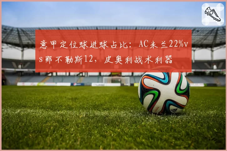 意甲定位球进球占比:AC米兰22%vs那不勒斯12,皮奥利战术利器