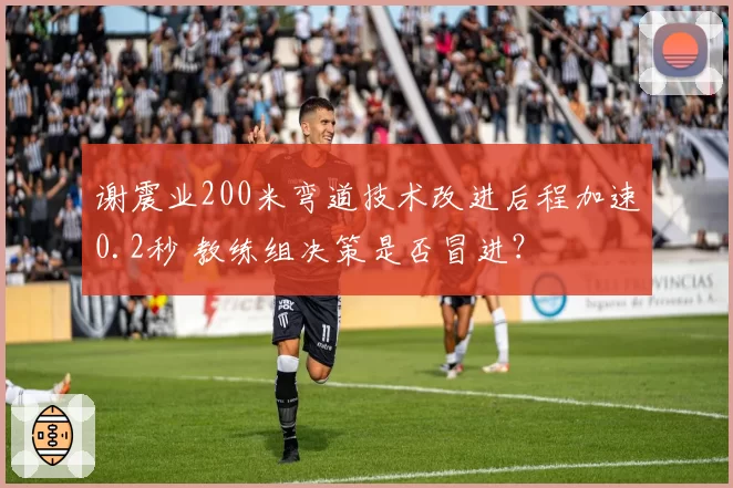 谢震业200米弯道技术改进后程加速0.2秒 教练组决策是否冒进?