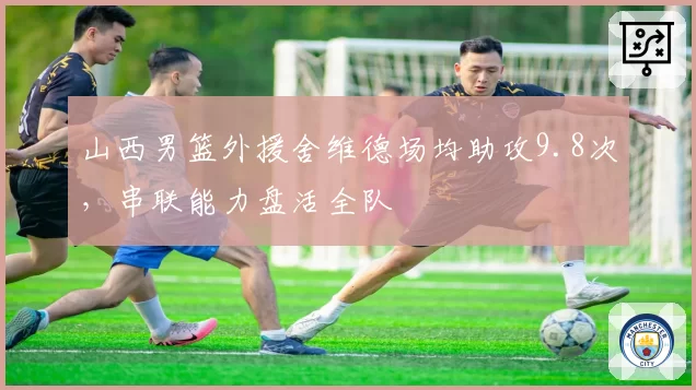 山西男篮外援舍维德场均助攻9.8次，串联能力盘活全队