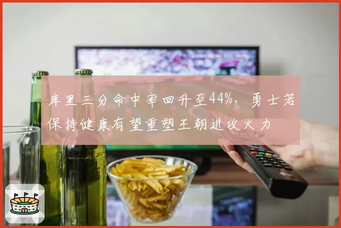 库里三分命中率回升至44%，勇士若保持健康有望重塑王朝进攻火力
