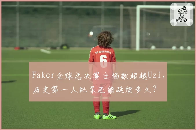 Faker全球总决赛出场数超越Uzi，历史第一人纪录还能延续多久？