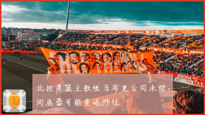 北控男篮主教练马布里合同未续,闵鹿蕾可能重返帅位