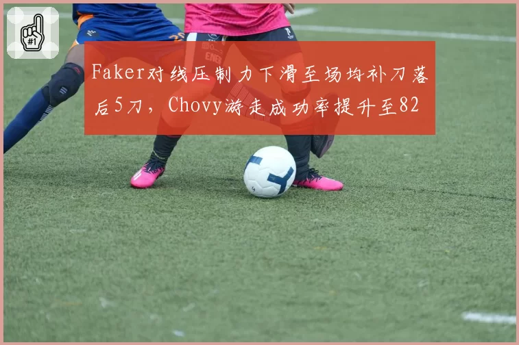 Faker对线压制力下滑至场均补刀落后5刀,Chovy游走成功率提升至82%已非当年吴下阿蒙