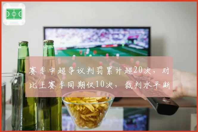 赛季中超争议判罚累计超20次,对比上赛季同期仅10次,裁判水平断崖式下滑