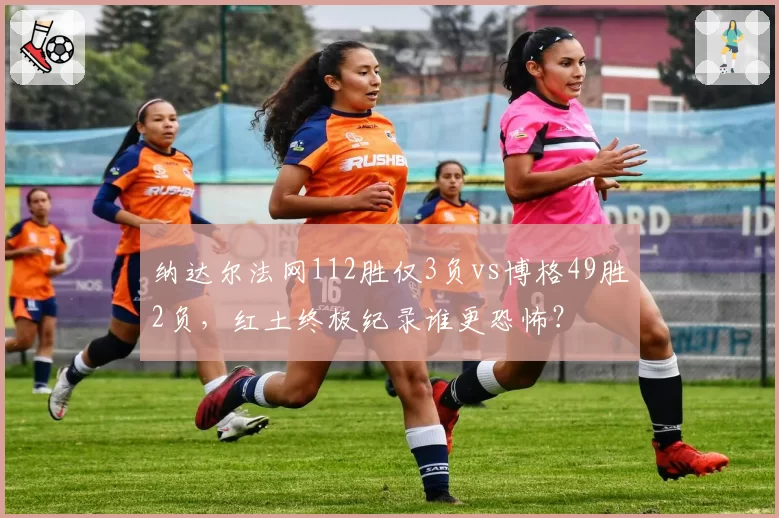 纳达尔法网112胜仅3负vs博格49胜2负，红土终极纪录谁更恐怖？