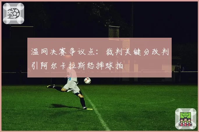 温网决赛争议点:裁判关键分改判引阿尔卡拉斯怒摔球拍