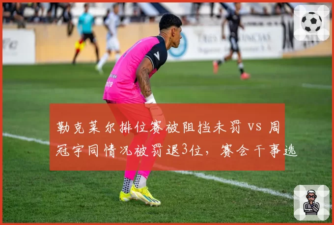 勒克莱尔排位赛被阻挡未罚 vs 周冠宇同情况被罚退3位,赛会干事选择性执法遭质疑