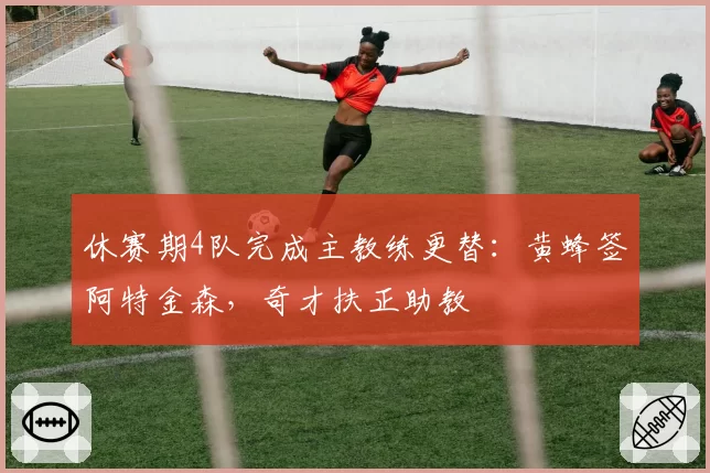 休赛期4队完成主教练更替:黄蜂签阿特金森,奇才扶正助教