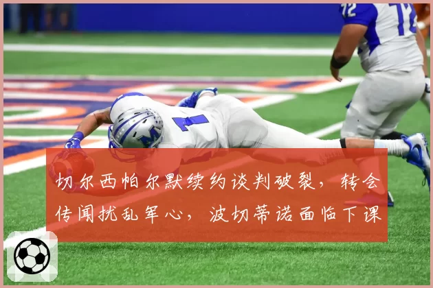 切尔西帕尔默续约谈判破裂,转会传闻扰乱军心,波切蒂诺面临下课危机