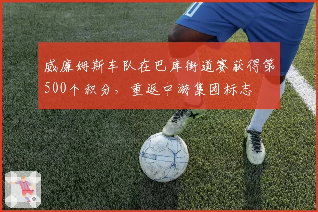 威廉姆斯车队在巴库街道赛获得第500个积分，重返中游集团标志