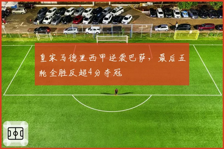 皇家马德里西甲逆袭巴萨，最后五轮全胜反超4分夺冠