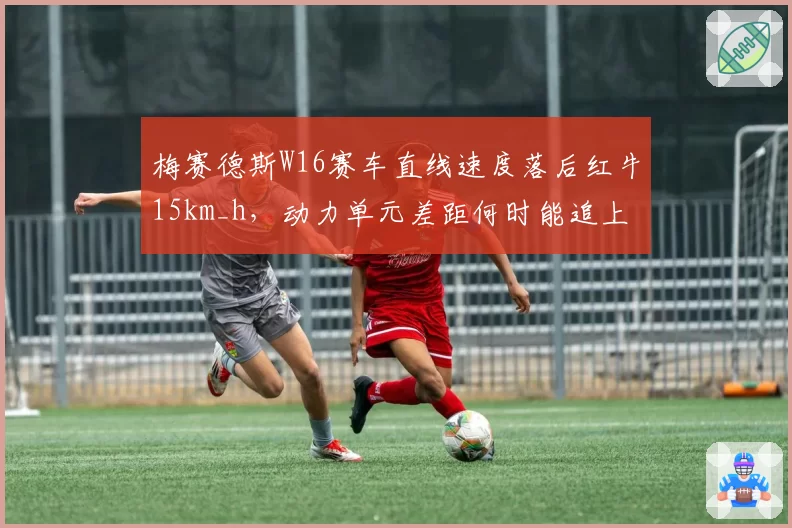 梅赛德斯W16赛车直线速度落后红牛15km_h,动力单元差距何时能追上历史峰值?