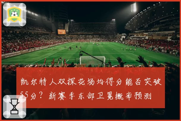 凯尔特人双探花场均得分能否突破55分？新赛季东部卫冕概率预测