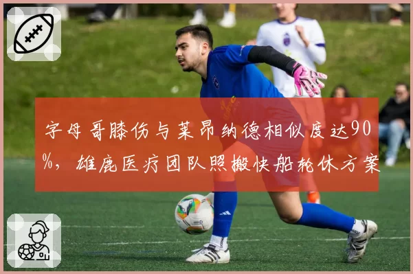 字母哥膝伤与莱昂纳德相似度达90%,雄鹿医疗团队照搬快船轮休方案遭球迷炮轰