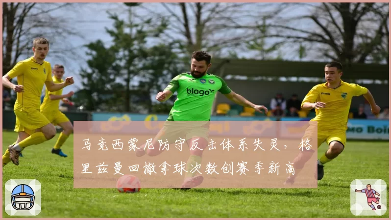 马竞西蒙尼防守反击体系失灵，格里兹曼回撤拿球次数创赛季新高